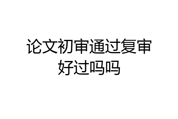 论文初审通过复审好过吗吗