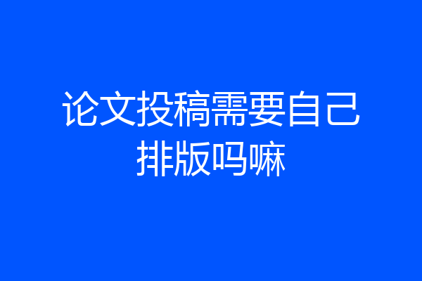 论文投稿需要自己排版吗嘛