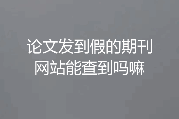 论文发到假的期刊网站能查到吗嘛