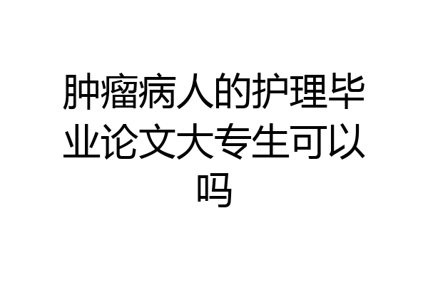 肿瘤病人的护理毕业论文大专生可以吗