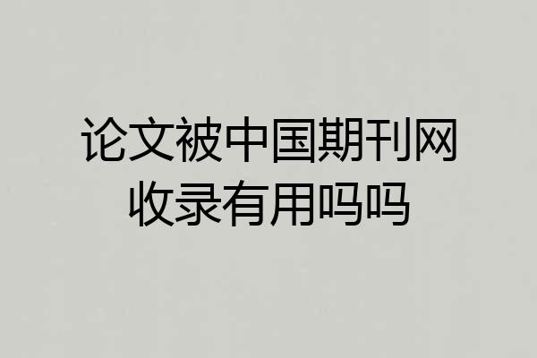 论文被中国期刊网收录有用吗吗