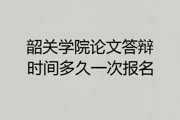韶关学院论文答辩时间多久一次报名