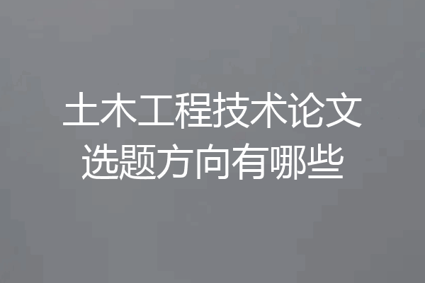 土木工程技术论文选题方向有哪些