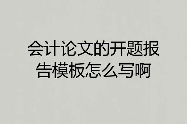 会计论文的开题报告模板怎么写啊