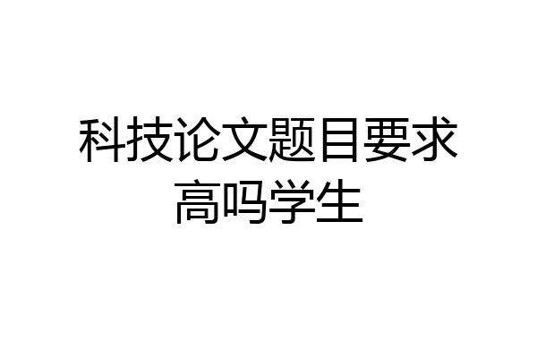 科技论文题目要求高吗学生