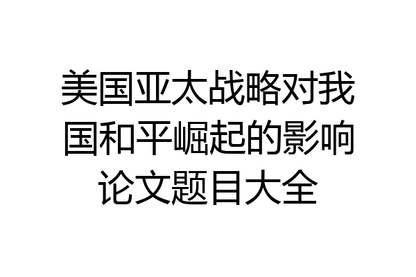 美国亚太战略对我国和平崛起的影响论文题目大全