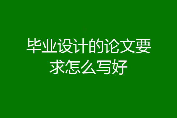 毕业设计的论文要求怎么写好
