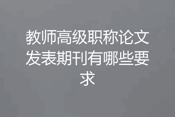 教师高级职称论文发表期刊有哪些要求