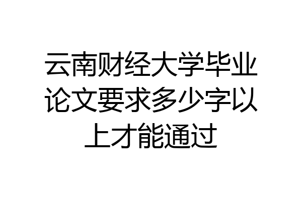 云南财经大学毕业论文要求多少字以上才能通过