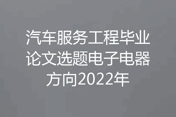 汽车服务工程毕业论文选题电子电器方向2022年