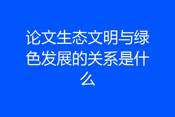 论文生态文明与绿色发展的关系是什么