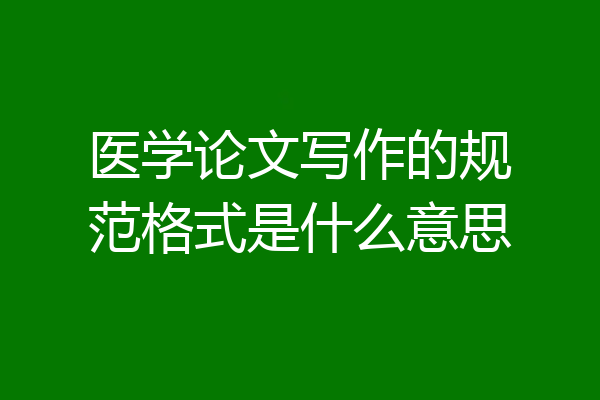 医学论文写作的规范格式是什么意思