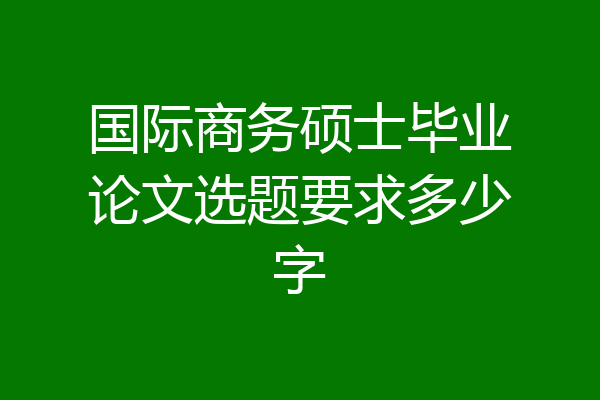 国际商务硕士毕业论文选题要求多少字