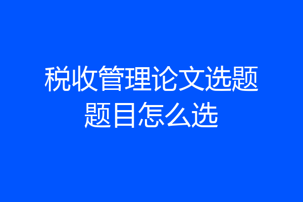 税收管理论文选题题目怎么选