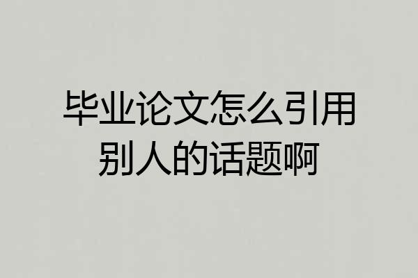 毕业论文怎么引用别人的话题啊