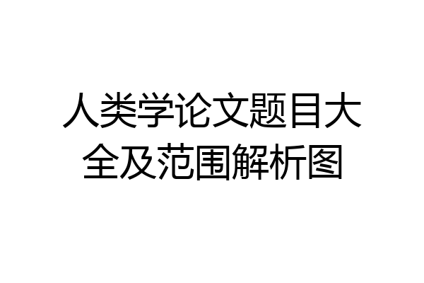 人类学论文题目大全及范围解析图