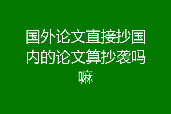 国外论文直接抄国内的论文算抄袭吗嘛