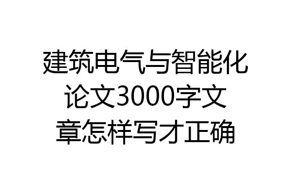 建筑电气与智能化论文3000字文章怎样写才正确