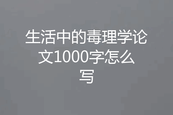 生活中的毒理学论文1000字怎么写