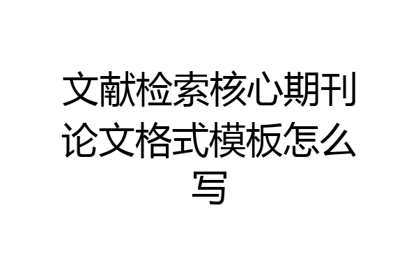 文献检索核心期刊论文格式模板怎么写