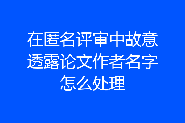 在匿名评审中故意透露论文作者名字怎么处理