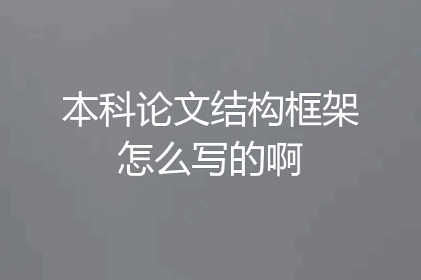 本科论文结构框架怎么写的啊
