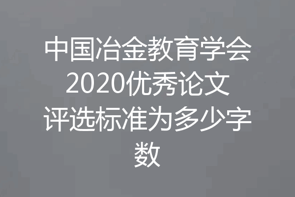 中国冶金教育学会2020优秀论文评选标准为多少字数