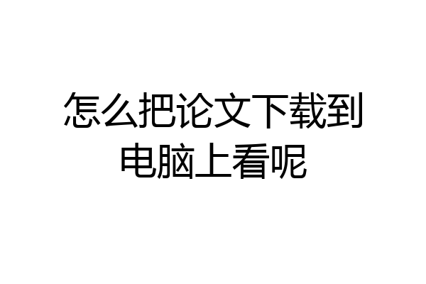 怎么把论文下载到电脑上看呢