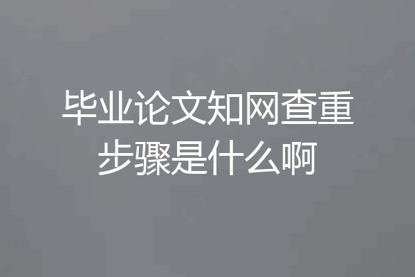 毕业论文知网查重步骤是什么啊