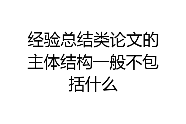 经验总结类论文的主体结构一般不包括什么