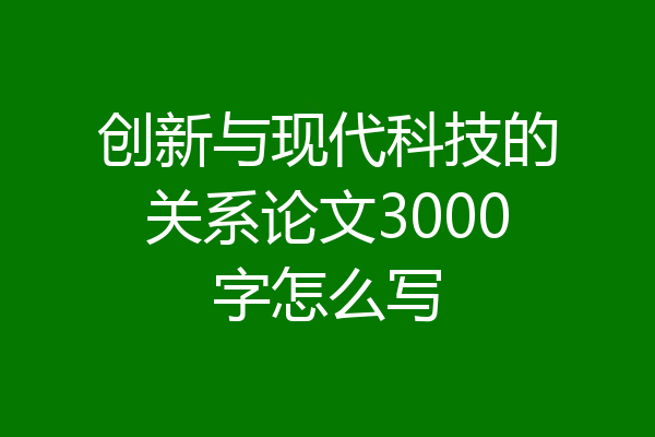 创新与现代科技的关系论文3000字怎么写