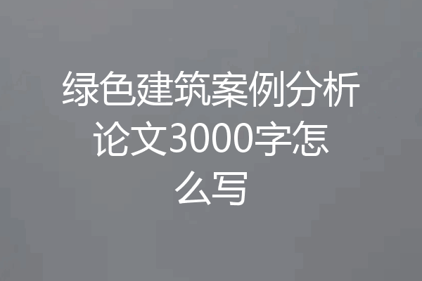 绿色建筑案例分析论文3000字怎么写