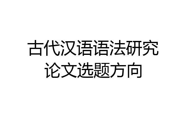 古代汉语语法研究论文选题方向