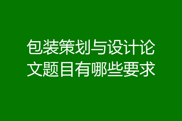 包装策划与设计论文题目有哪些要求