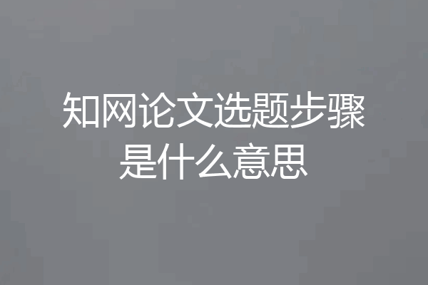 知网论文选题步骤是什么意思