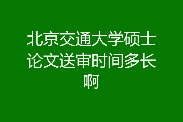 北京交通大学硕士论文送审时间多长啊
