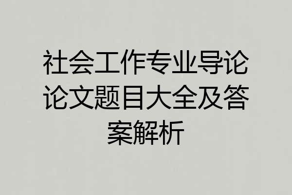 社会工作专业导论论文题目大全及答案解析