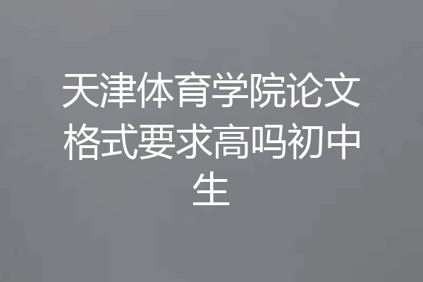 天津体育学院论文格式要求高吗初中生
