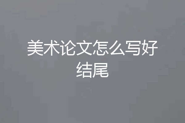 美术论文怎么写好结尾