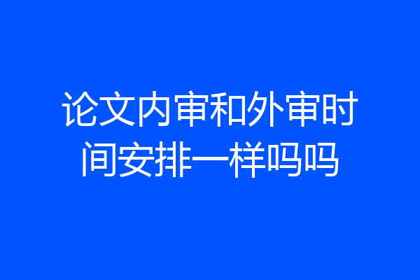 论文内审和外审时间安排一样吗吗