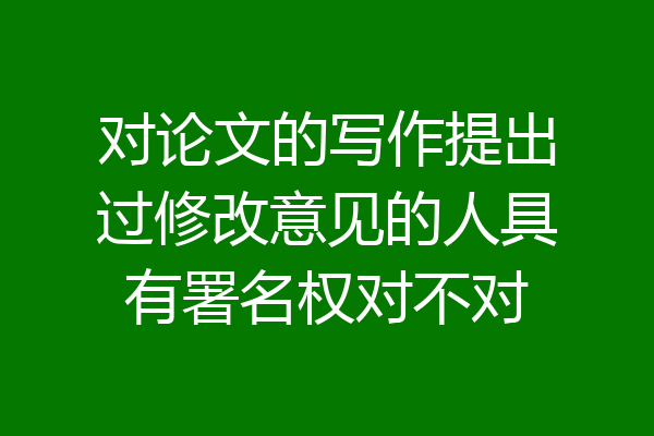 对论文的写作提出过修改意见的人具有署名权对不对