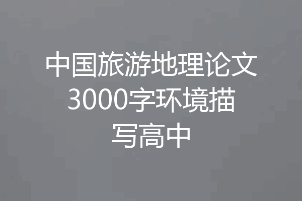 中国旅游地理论文3000字环境描写高中