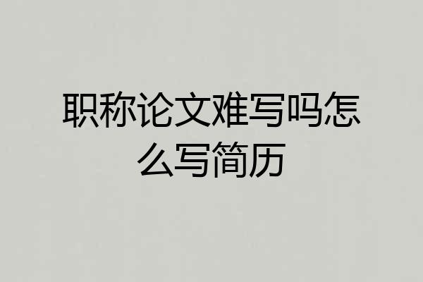 职称论文难写吗怎么写简历