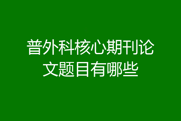 普外科核心期刊论文题目有哪些