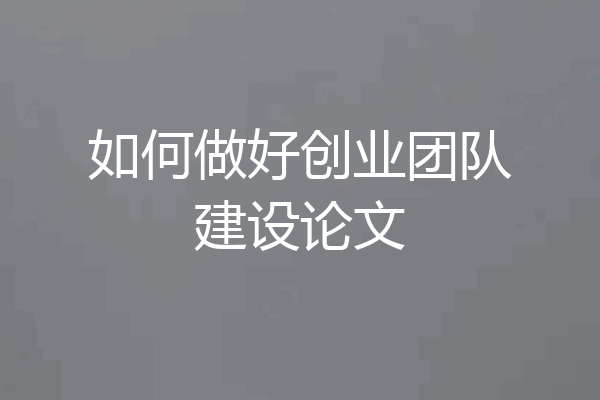 如何做好创业团队建设论文