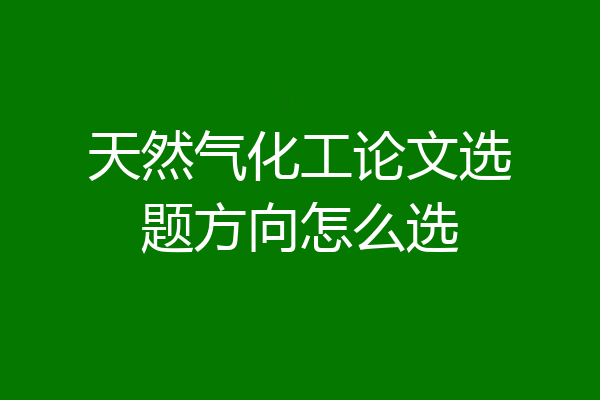 天然气化工论文选题方向怎么选