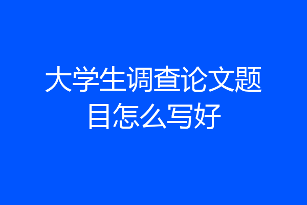 大学生调查论文题目怎么写好