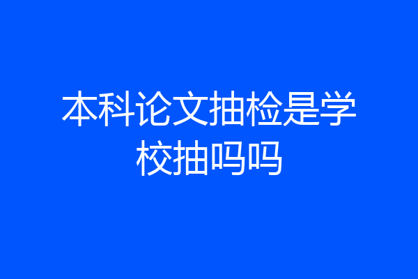 本科论文抽检是学校抽吗吗