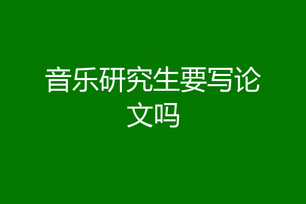 音乐研究生要写论文吗