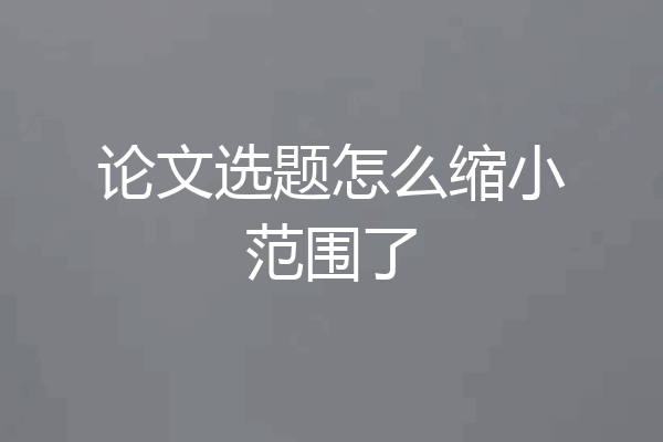 论文选题怎么缩小范围了